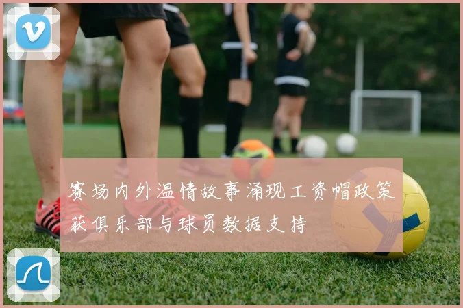 赛场内外温情故事涌现工资帽政策获俱乐部与球员数据支持