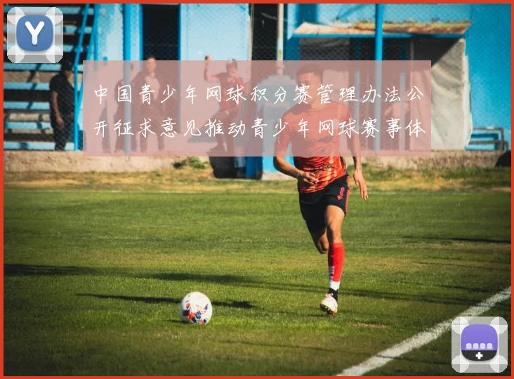 中国青少年网球积分赛管理办法公开征求意见推动青少年网球赛事体系规范化发展