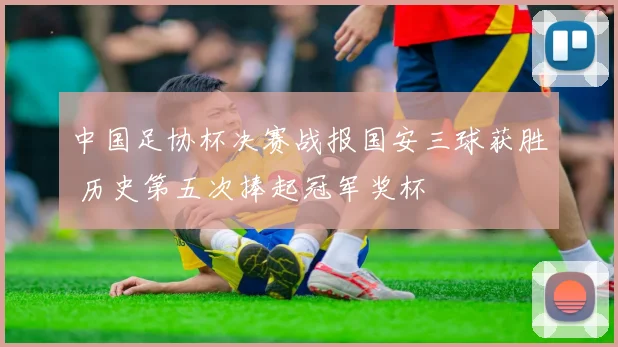 中国足协杯决赛战报国安三球获胜 历史第五次捧起冠军奖杯